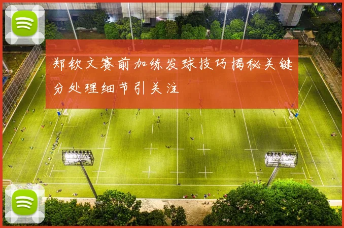郑钦文赛前加练发球技巧揭秘关键分处理细节引关注